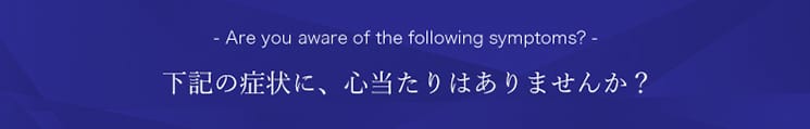 下記の症状に、心当たりはありませんか？