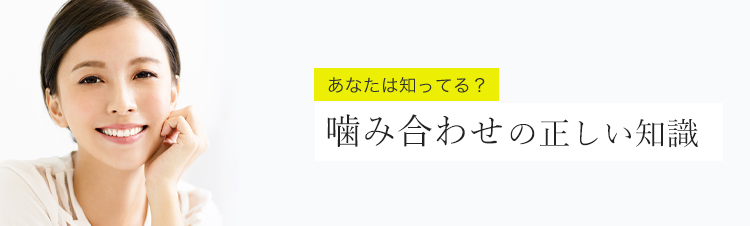 あなたは知ってる？噛み合わせの正しい知識